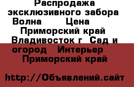 Распродажа эксклюзивного забора 'Волна'  ( › Цена ­ 840 - Приморский край, Владивосток г. Сад и огород » Интерьер   . Приморский край